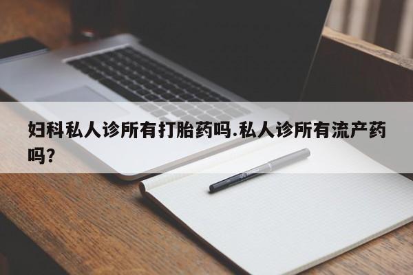 打胎药哪里能买到意外怀孕咨询妇科私人诊所有打胎药吗.私人诊所有流产药吗？