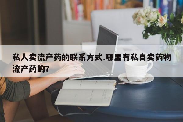 打胎药哪里能买到意外怀孕咨询私人卖流产药的联系方式.哪里有私自卖药物流产药的？