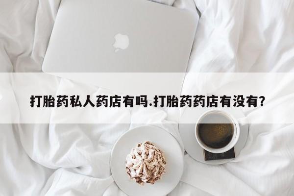 打胎药哪里能买到意外怀孕咨询打胎药私人药店有吗.打胎药药店有没有？
