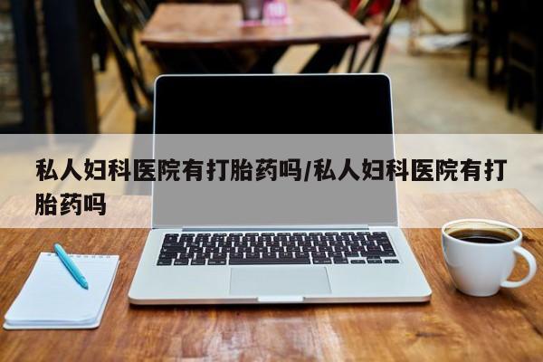 打胎药哪里能买到意外怀孕咨询私人妇科医院有打胎药吗/私人妇科医院有打胎药吗