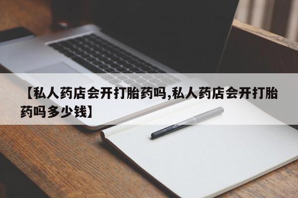打胎药哪里能买到意外怀孕咨询【私人药店会开打胎药吗,私人药店会开打胎药吗多少钱】
