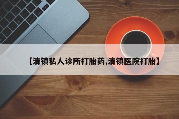 打胎药哪里能买到意外怀孕咨询【清镇私人诊所打胎药,清镇医院打胎】