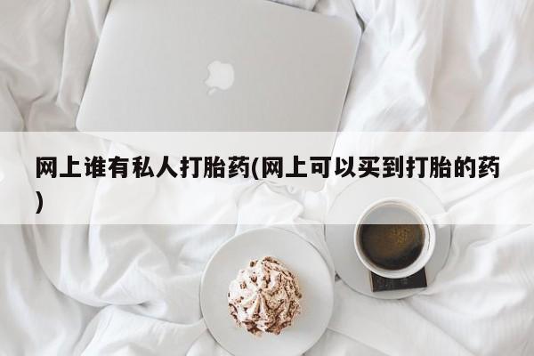 打胎药哪里能买到意外怀孕咨询网上谁有私人打胎药(网上可以买到打胎的药)
