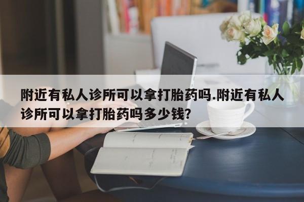 打胎药哪里能买到意外怀孕咨询附近有私人诊所可以拿打胎药吗.附近有私人诊所可以拿打胎药吗多少钱？