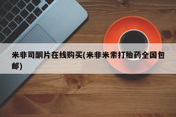 打胎药哪里能买到意外怀孕咨询米非司酮片在线购买(米非米索打胎药全国包邮)
