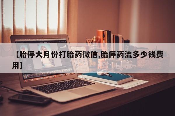 打胎药哪里能买到意外怀孕咨询【胎停大月份打胎药微信,胎停药流多少钱费用】