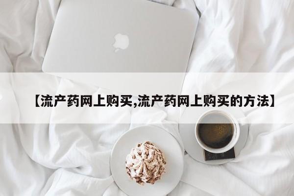 打胎药哪里能买到意外怀孕咨询【流产药网上购买,流产药网上购买的方法】