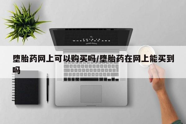 打胎药哪里能买到意外怀孕咨询堕胎药网上可以购买吗/堕胎药在网上能买到吗