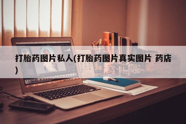 打胎药哪里能买到意外怀孕咨询打胎药图片私人(打胎药图片真实图片 药店)
