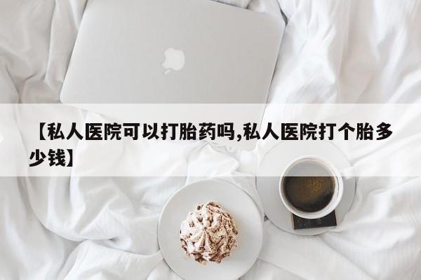 打胎药哪里能买到意外怀孕咨询【私人医院可以打胎药吗,私人医院打个胎多少钱】