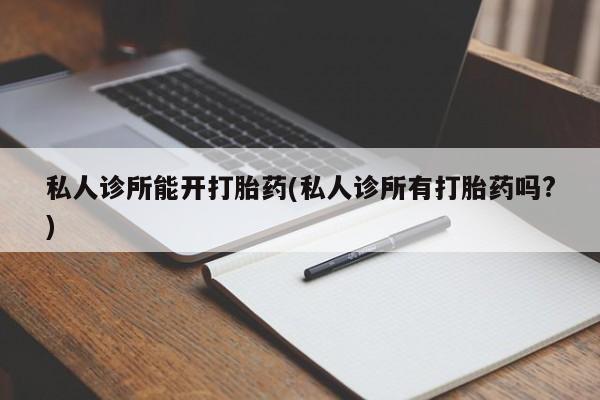 打胎药哪里能买到意外怀孕咨询私人诊所能开打胎药(私人诊所有打胎药吗?)