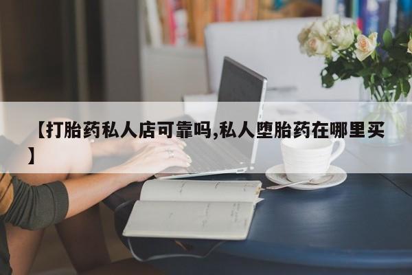 打胎药哪里能买到意外怀孕咨询【打胎药私人店可靠吗,私人堕胎药在哪里买】