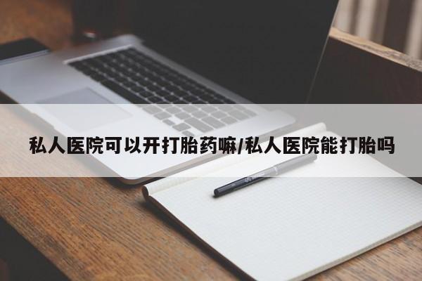 打胎药哪里能买到意外怀孕咨询私人医院可以开打胎药嘛/私人医院能打胎吗