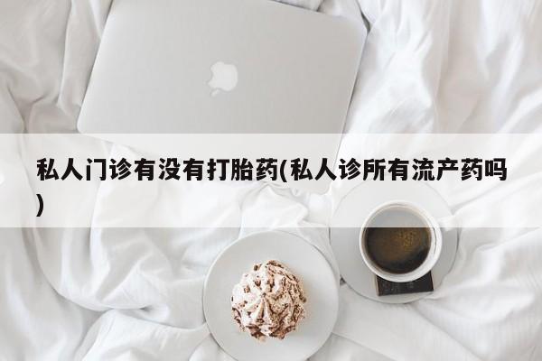 打胎药哪里能买到意外怀孕咨询私人门诊有没有打胎药(私人诊所有流产药吗)