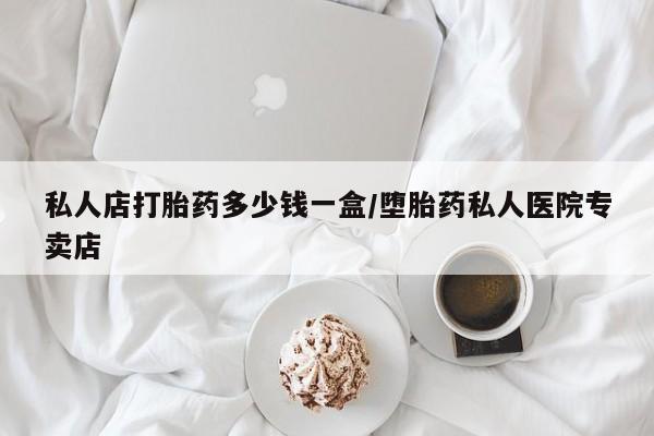 打胎药哪里能买到意外怀孕咨询私人店打胎药多少钱一盒/堕胎药私人医院专卖店