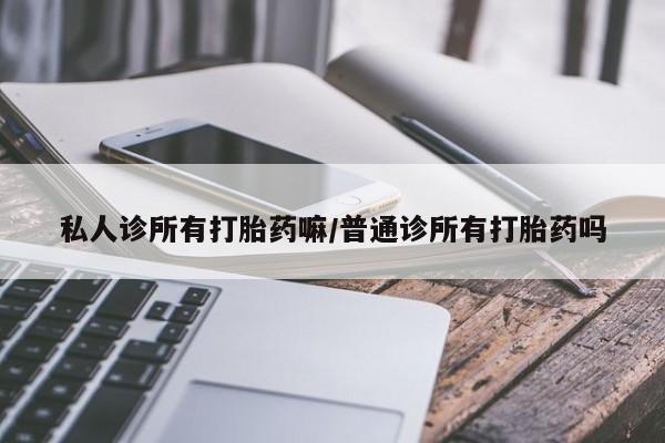 打胎药哪里能买到意外怀孕咨询私人诊所有打胎药嘛/普通诊所有打胎药吗
