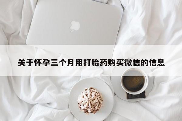 打胎药哪里能买到意外怀孕咨询关于怀孕三个月用打胎药购买微信的信息