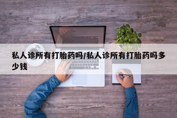 打胎药哪里能买到意外怀孕咨询私人诊所有打胎药吗/私人诊所有打胎药吗多少钱