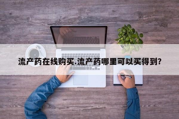 打胎药哪里能买到意外怀孕咨询流产药在线购买.流产药哪里可以买得到？