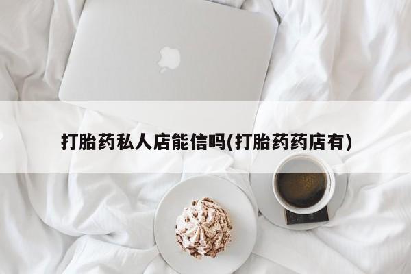 打胎药哪里能买到意外怀孕咨询打胎药私人店能信吗(打胎药药店有)