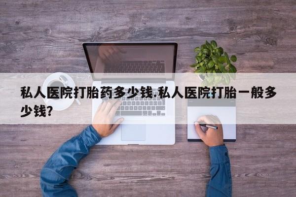 打胎药哪里能买到意外怀孕咨询私人医院打胎药多少钱.私人医院打胎一般多少钱？