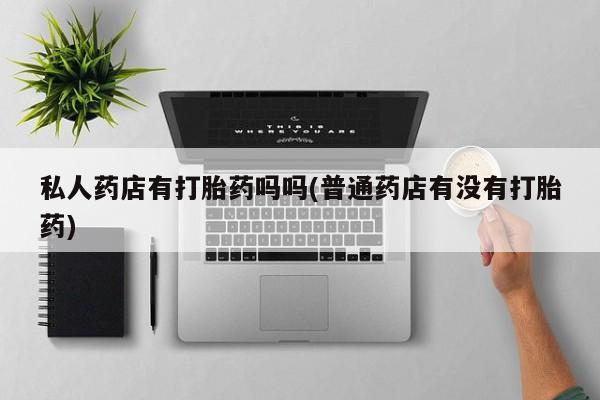 打胎药哪里能买到意外怀孕咨询私人药店有打胎药吗吗(普通药店有没有打胎药)