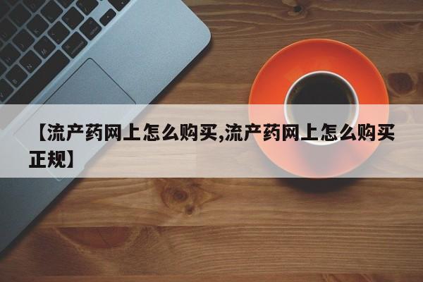 打胎药哪里能买到意外怀孕咨询【流产药网上怎么购买,流产药网上怎么购买正规】