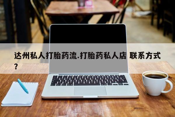 打胎药哪里能买到意外怀孕咨询达州私人打胎药流.打胎药私人店 联系方式？