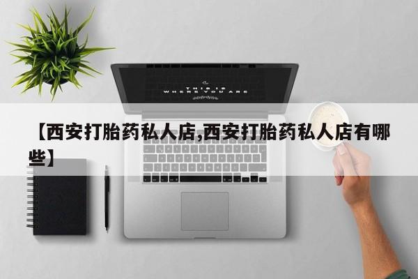 打胎药哪里能买到意外怀孕咨询【西安打胎药私人店,西安打胎药私人店有哪些】