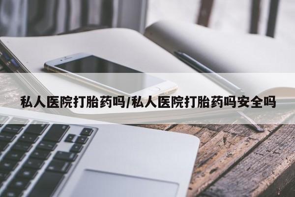打胎药哪里能买到意外怀孕咨询私人医院打胎药吗/私人医院打胎药吗安全吗