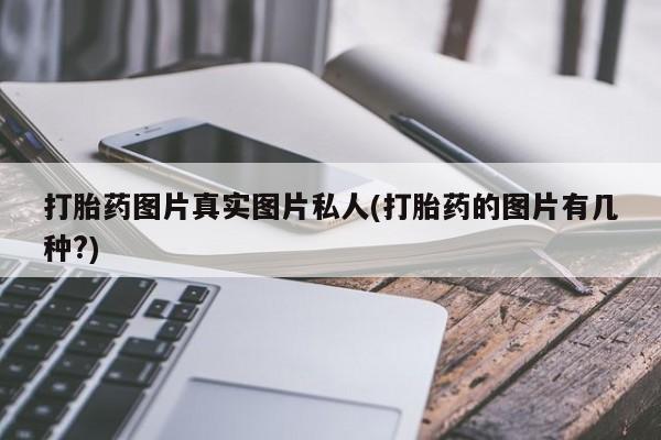 打胎药哪里能买到意外怀孕咨询打胎药图片真实图片私人(打胎药的图片有几种?)