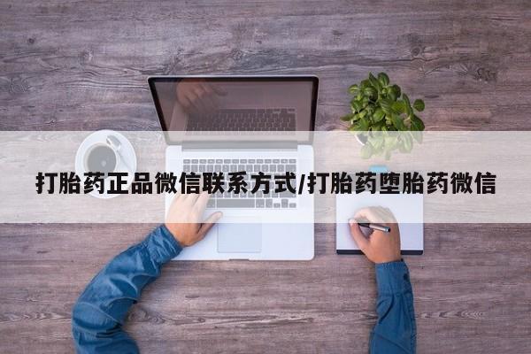 打胎药哪里能买到意外怀孕咨询打胎药正品微信联系方式/打胎药堕胎药微信