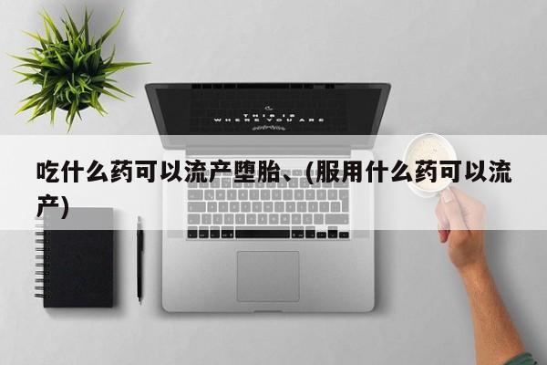 打胎药哪里能买到意外怀孕咨询吃什么药可以流产堕胎、(服用什么药可以流产)