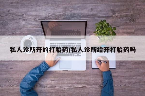 打胎药哪里能买到意外怀孕咨询私人诊所开的打胎药/私人诊所给开打胎药吗