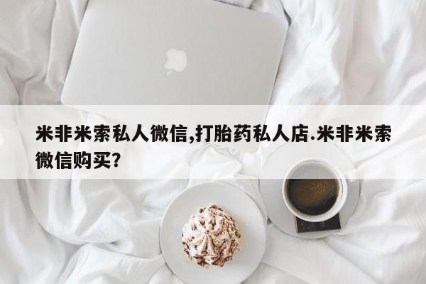 打胎药哪里能买到意外怀孕咨询米非米索私人微信,打胎药私人店.米非米索微信购买？