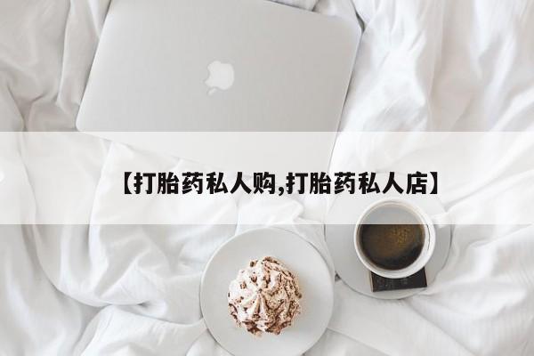 打胎药哪里能买到意外怀孕咨询【打胎药私人购,打胎药私人店】