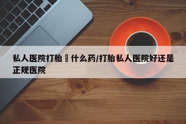 打胎药哪里能买到意外怀孕咨询私人医院打胎給什么药/打胎私人医院好还是正规医院