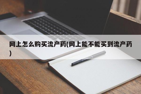 打胎药哪里能买到意外怀孕咨询网上怎么购买流产药(网上能不能买到流产药)