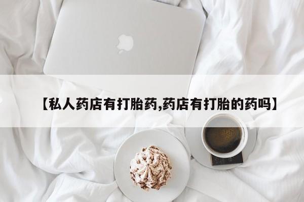 打胎药哪里能买到意外怀孕咨询【私人药店有打胎药,药店有打胎的药吗】