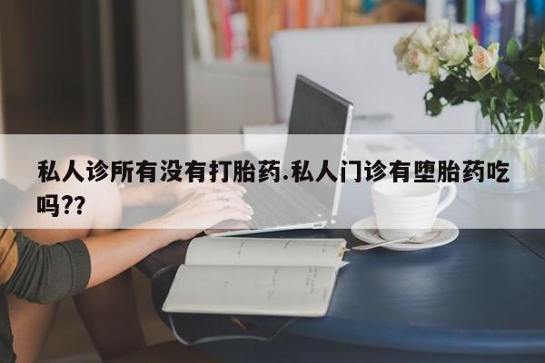 打胎药哪里能买到意外怀孕咨询私人诊所有没有打胎药.私人门诊有堕胎药吃吗?？