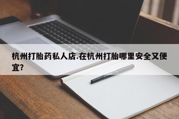 打胎药哪里能买到意外怀孕咨询杭州打胎药私人店.在杭州打胎哪里安全又便宜？