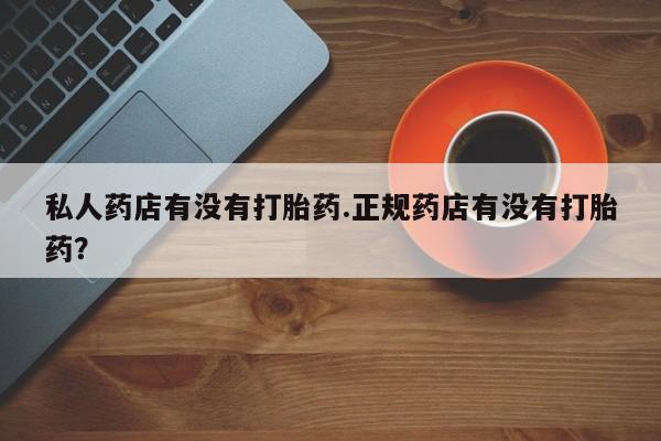 打胎药哪里能买到意外怀孕咨询私人药店有没有打胎药.正规药店有没有打胎药？